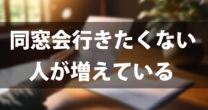 同窓会に行きたくない人が増えている理由7選｜断り方の例文＆参加率を上げるコツも紹介